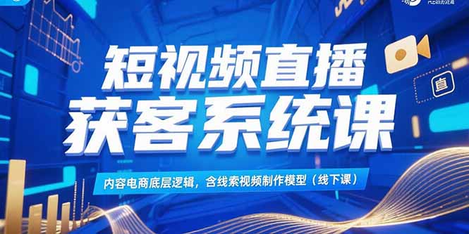 短视频直播获客系统课，内容电商底层逻辑，含线索视频制作模型(线下课-搞钱利器
