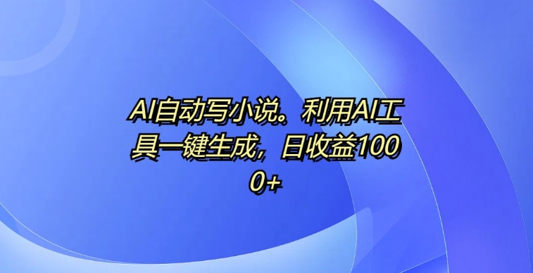AI自动写小说，利用AI工具一键生成，日收益1k【揭秘】-搞钱利器