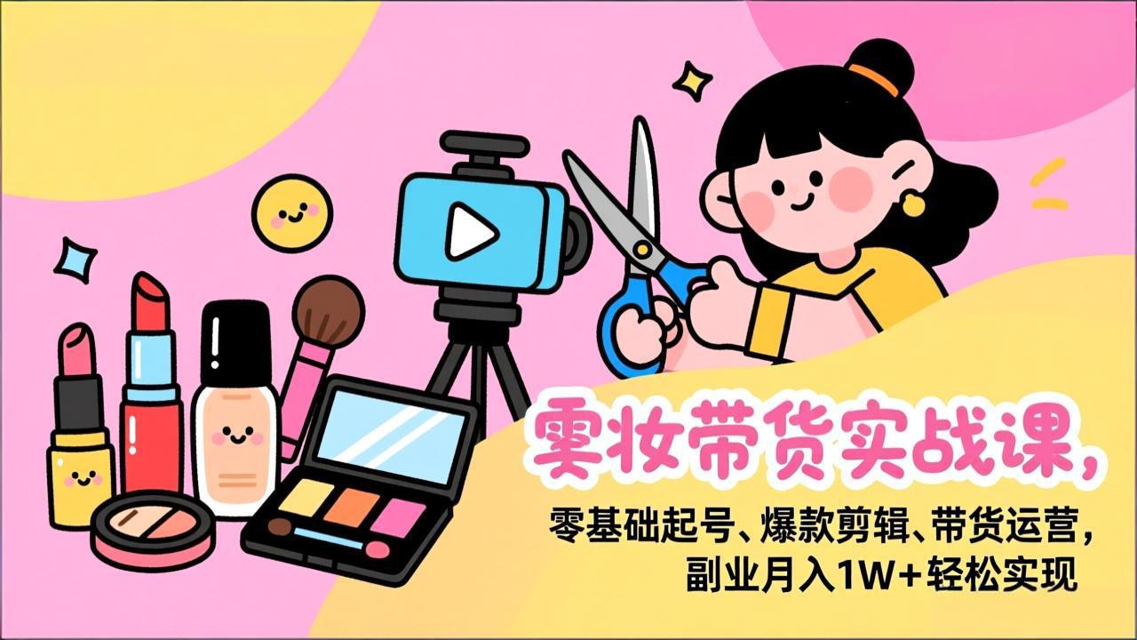 美妆带货实战课,零基础起号、爆款剪辑、带货运营,副业月入1W+轻松实现-搞钱利器