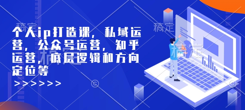 个人ip打造课，私域运营，公众号运营，知乎运营，底层逻辑和方向定位等-搞钱利器