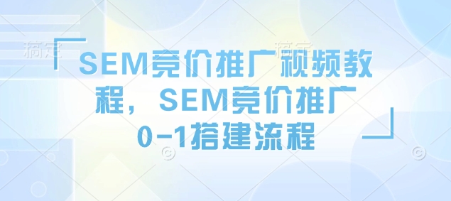 SEM竞价推广视频教程，SEM竞价推广0-1搭建流程-搞钱利器