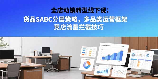 全店动销转型线下课：货品SABC分层策略，多品类运营框架 竞店流量拦截技巧-搞钱利器