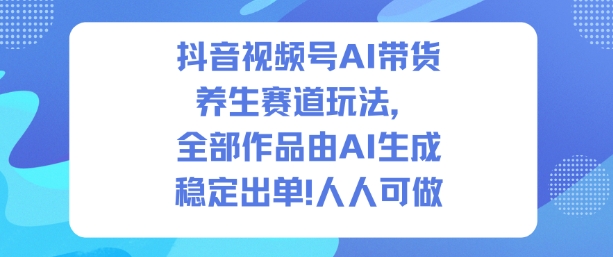 抖音视频号AI带货养生赛道玩法，全部作品由AI生成，发了1500条作品，出了2W多单，人人可做-搞钱利器