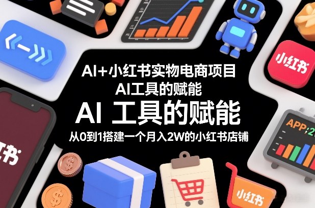 AI+小红书实物电商项目，AI工具的赋能，从0到1搭建一个月入2W的小红书店铺-搞钱利器
