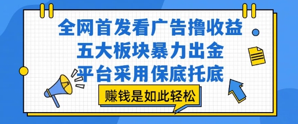 全网首发看广告撸收益，五大板块暴力出金，平台采用保底托底，挣钱是如此轻松作【揭秘】-搞钱利器