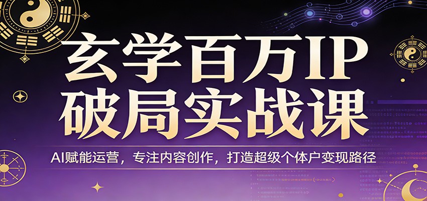 玄学百万IP破局实战课：AI赋能运营，专注内容创作，打造超级个体户变现路径-搞钱利器