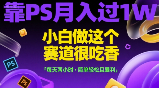 靠PS月入过1W，小白做这个赛道很吃香，每天两小时，简单轻松且暴利【揭秘】-搞钱利器