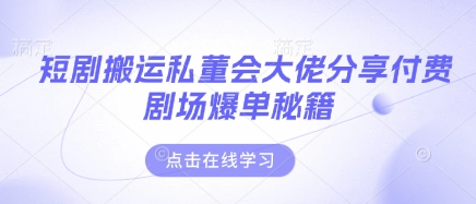 短剧搬运私董会大佬分享付费剧场爆单秘籍-搞钱利器
