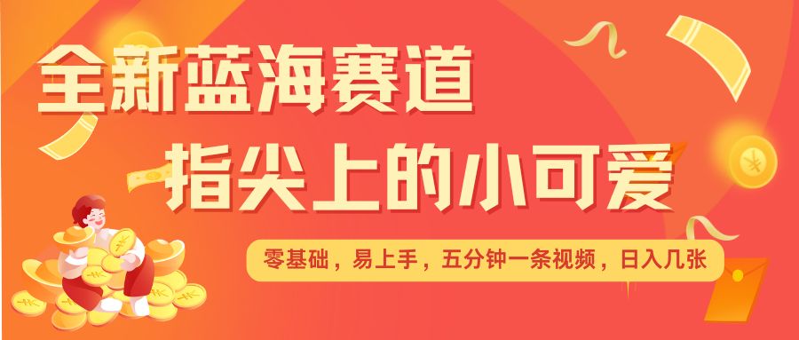 最新蓝海赛道，指尖上的小可爱，几分钟一条治愈系视频，日入几张，矩阵操作收益翻倍-搞钱利器