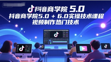 抖音商学院5.0+6.0实操技术课程，视频制作热门技术-搞钱利器