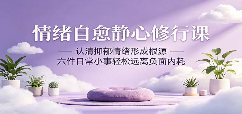 情绪自愈静心修行课：认清抑郁情绪形成根源，六件日常小事轻松远离负面内耗-搞钱利器