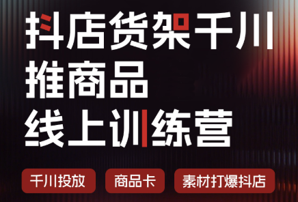 抖店货架千川推商品线上训练营(更新8月)-搞钱利器