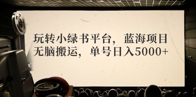 玩转小绿书平台，蓝海项目，无脑搬运，单号日入5000+-搞钱利器