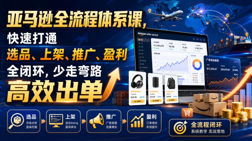 亚马逊全流程体系课,快速打通选品、上架、推广、盈利全闭环,少走弯路高效出单-搞钱利器