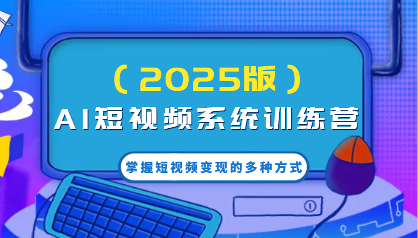 AI短视频系统训练营(2025版)掌握短视频变现的多种方式，结合AI技术提升创作效率！-搞钱利器