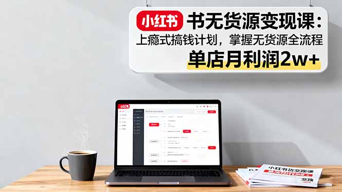 小红书无货源变现课：上瘾式搞钱计划，掌握无货源全流程，单店月利润2w+-搞钱利器
