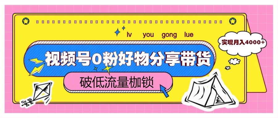 视频号0粉好物分享带货，突破低流量枷锁，实现月入4000+-搞钱利器