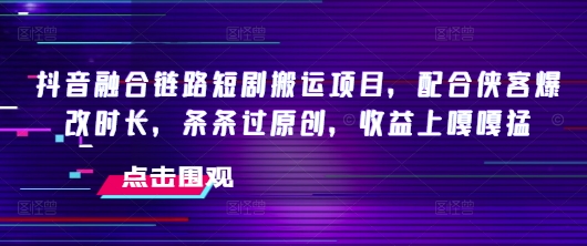 抖音融合链路短剧搬运项目，配合侠客爆改时长，条条过原创，收益嘎嘎猛-搞钱利器