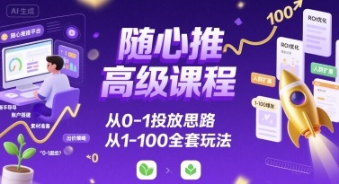 随心推高级课程，从0-1投放思路，也有从1-100的全套玩法-搞钱利器