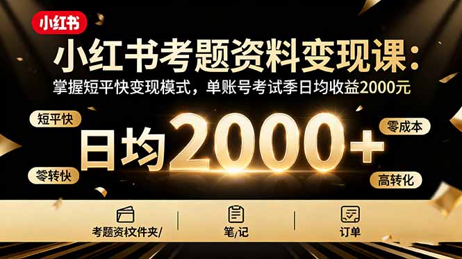 小红书考题资料变现课：掌握短平快变现模式，单账号考试季日均收益2000元-搞钱利器
