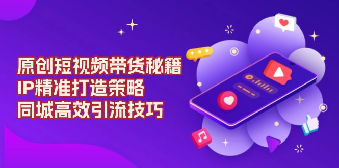 原创 短视频带货秘籍，IP精准打造策略，同城高效引流技巧-搞钱利器