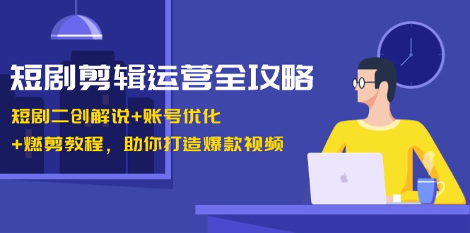 短剧剪辑运营全攻略：短剧二创解说+账号优化+燃剪教程，助你打造爆款视频-搞钱利器