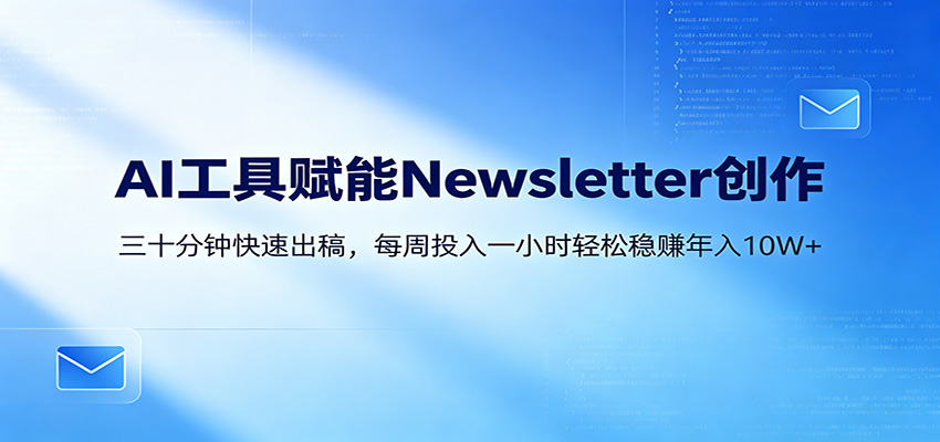 AI赋能Newsletter变现课：30分钟出内容，每周1小时年入10W+-搞钱利器