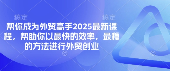 帮你成为外贸高手2025最新课程，帮助你以最快的效率，最稳的方法进行外贸创业-搞钱利器