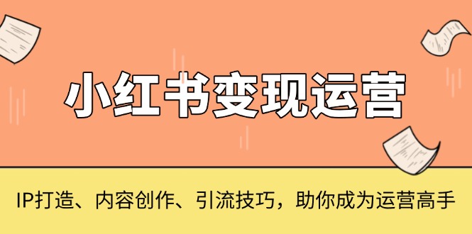 小红书变现运营，IP打造、内容创作、引流技巧，助你成为运营高手-搞钱利器