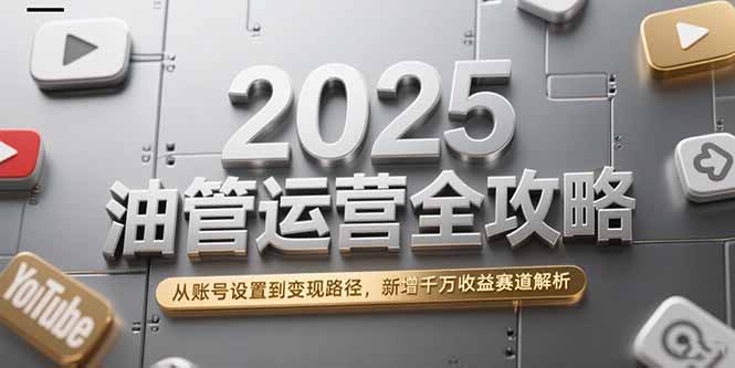 2025油管运营全攻略，从账号设置到变现路径，新增千万收益赛道解析-搞钱利器