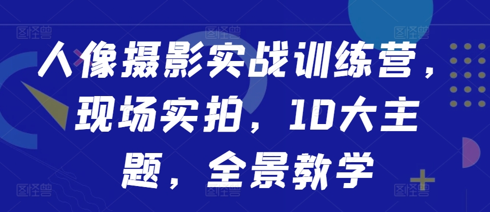 人像摄影实战训练营，现场实拍，10大主题，全景教学-搞钱利器