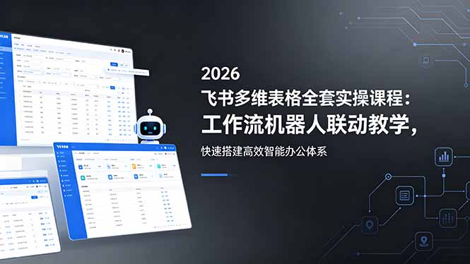 2026飞书多维表格全套实操课程：工作流机器人联动教学，快速搭建高效智能办公体系-搞钱利器