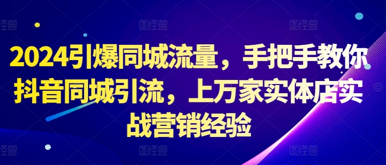 2024引爆同城流量，手把手教你抖音同城引流，上万家实体店实战营销经验-搞钱利器