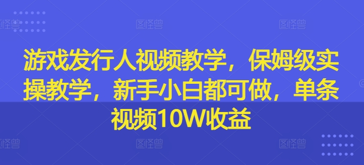 游戏发行人视频教学，保姆级实操教学，新手小白都可做，单条视频10W收益-搞钱利器