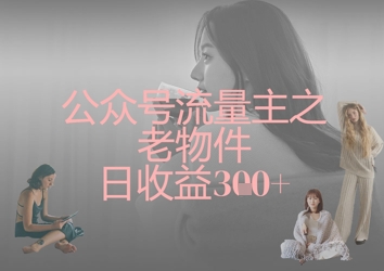 公众号流量主之老物件日收益300+-搞钱利器