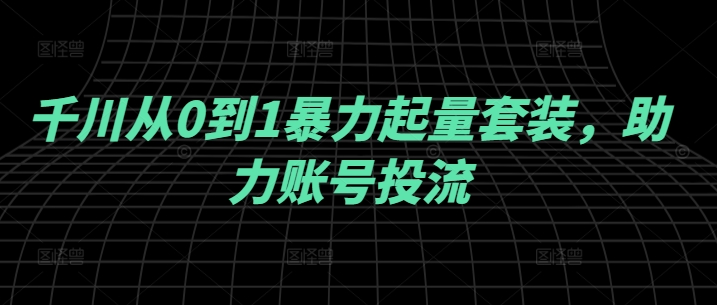 千川从0到1暴力起量套装，助力账号投流-搞钱利器