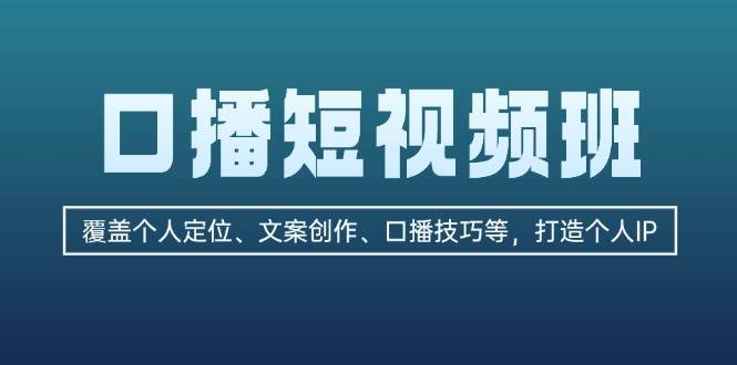 口播短视频班：覆盖个人定位、文案创作、口播技巧等，打造个人IP-搞钱利器
