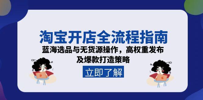 淘宝开店全流程指南，蓝海选品与无货源操作，高权重发布及爆款打造策略-搞钱利器