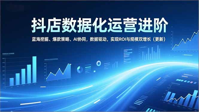 抖店数据化运营进阶，蓝海挖掘、爆款策略、AI协同，数据驱动，实现ROI与规模双增长(更新-搞钱利器