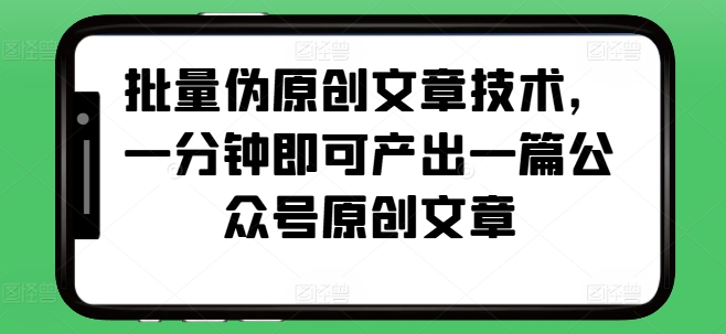批量伪原创文章技术，一分钟即可产出一篇公众号原创文章-搞钱利器