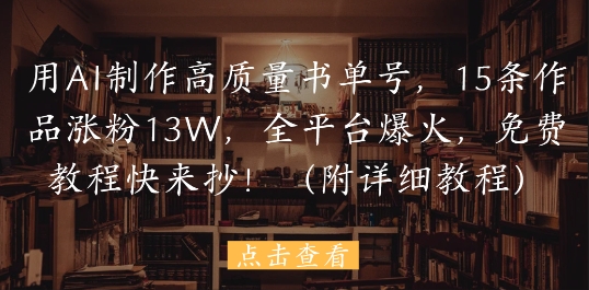 用AI制作高质量书单号，15条作品涨粉13W，全平台爆火，免费教程快来抄(附详细教程)-搞钱利器