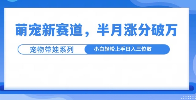 萌宠新赛道，萌宠带娃，半月涨粉10万+，小白轻松入手【揭秘】-搞钱利器