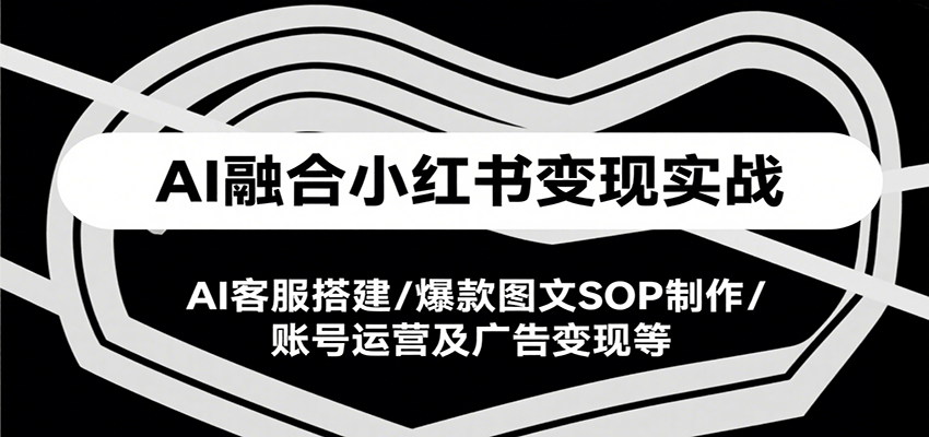 AI融合小红书变现实战课，AI客服搭建/爆款图文SOP制作/账号运营及广告变现等-搞钱利器