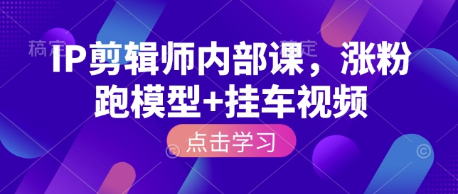 IP剪辑师内部课，涨粉跑模型+挂车视频-搞钱利器