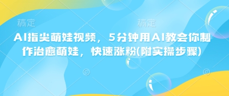 AI指尖萌娃视频，5分钟用AI教会你制作治愈萌娃，快速涨粉(附实操步骤)-搞钱利器