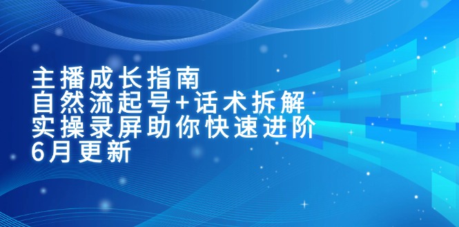 主播成长指南：自然流起号+话术拆解，实操录屏助你快速进阶(6月更新-搞钱利器