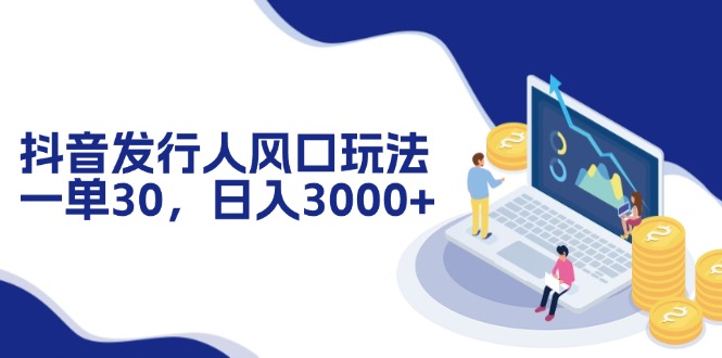 抖音发行人风口玩法，一单30，日入3000+-搞钱利器