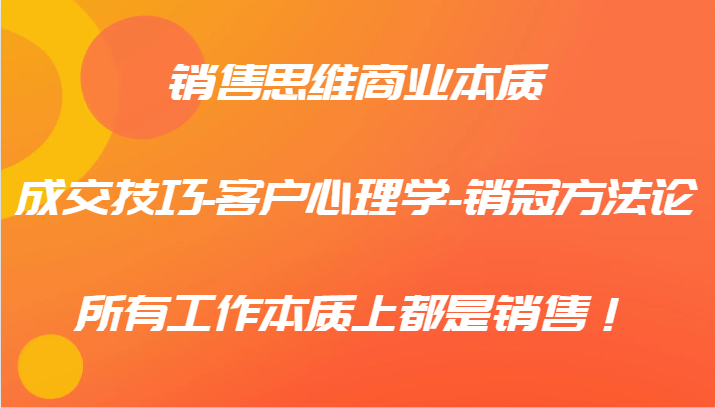 销售思维商业本质-成交技巧-客户心理学-销冠方法论，所有工作本质上都是销售！-搞钱利器
