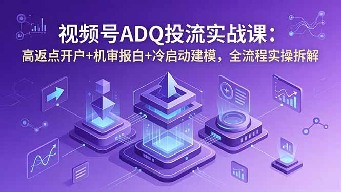 视频号ADQ投流实战课：高返点开户+机审报白+冷启动建模，全流程实操拆解-搞钱利器
