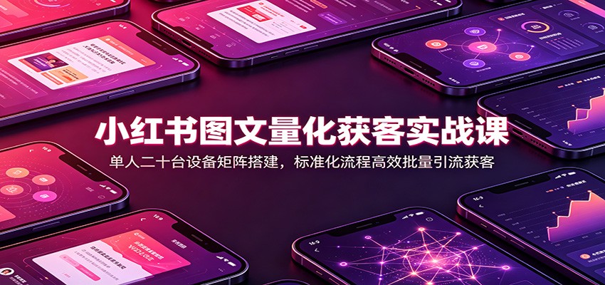 小红书图文量化获客实战课：单人二十台设备矩阵搭建，标准化流程高效批量引流获客-搞钱利器